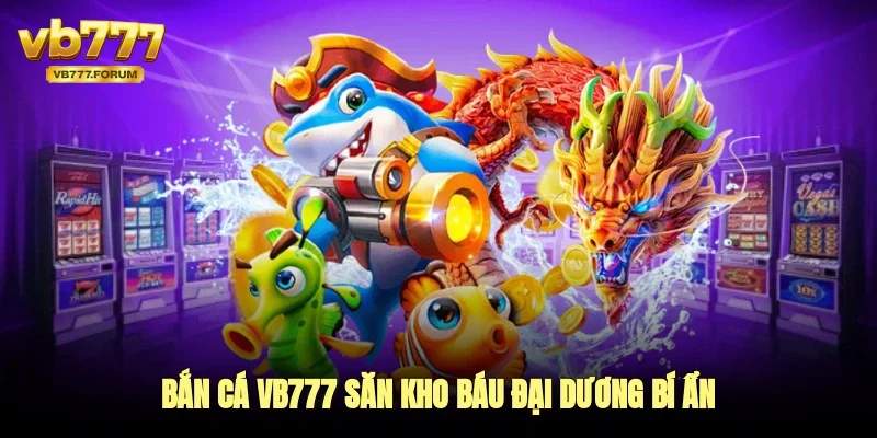 Bắn cá vb777 săn kho báu đại dương bí ẩn
